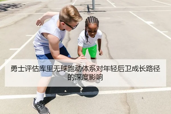 勇士评估库里无球跑动体系对年轻后卫成长路径的深度影响