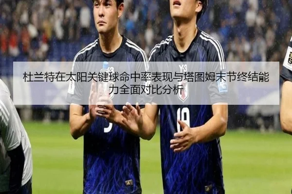 杜兰特在太阳关键球命中率表现与塔图姆末节终结能力全面对比分析