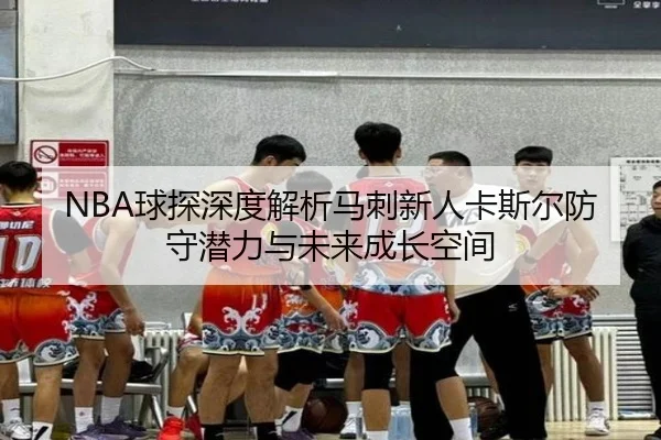 NBA球探深度解析马刺新人卡斯尔防守潜力与未来成长空间