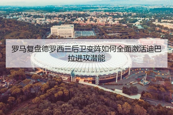 罗马复盘德罗西三后卫变阵如何全面激活迪巴拉进攻潜能