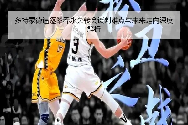 多特蒙德追逐桑乔永久转会谈判难点与未来走向深度解析