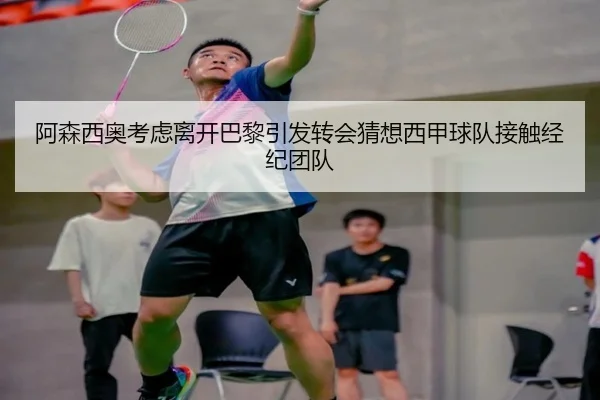 阿森西奥考虑离开巴黎引发转会猜想西甲球队接触经纪团队